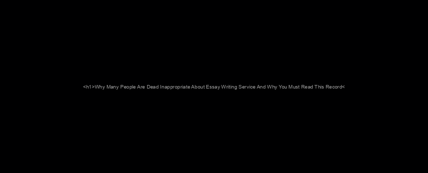 <h1>Why Many People Are Dead Inappropriate About Essay Writing Service And Why You Must Read This Record</h1>